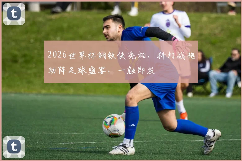 2026世界杯钢铁侠亮相，科幻战袍助阵足球盛宴，一触即发