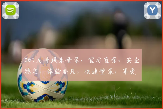 bet九卅娱乐登录，官方直营，安全稳定，体验非凡，快速登录，享受精彩