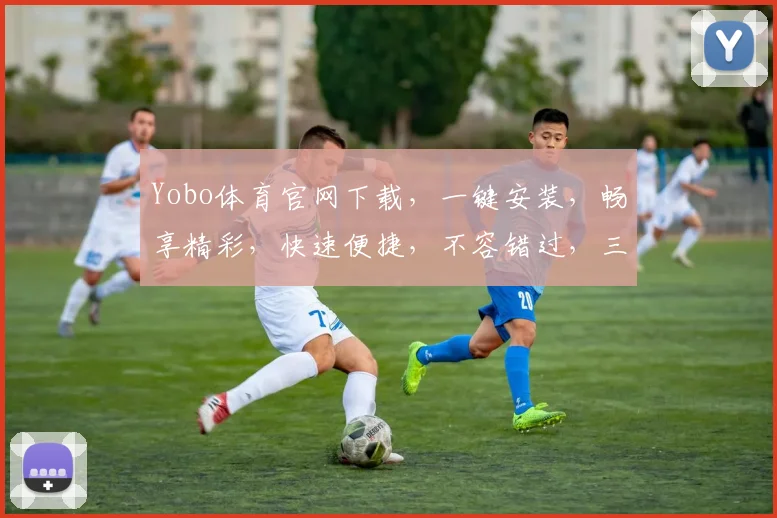 Yobo体育官网下载，一键安装，畅享精彩，快速便捷，不容错过，三步轻松搞定