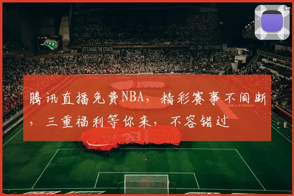 腾讯直播免费NBA，精彩赛事不间断，三重福利等你来，不容错过