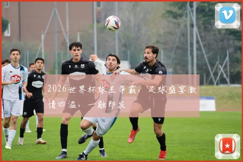 2026世界杯球王争霸，足球盛宴激情四溢，一触即发