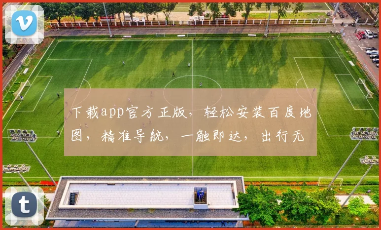 下载app官方正版，轻松安装百度地图，精准导航，一触即达，出行无忧，必选神器