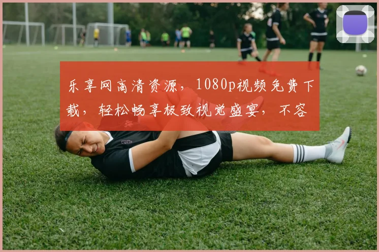 乐享网高清资源，1080p视频免费下载，轻松畅享极致视觉盛宴，不容错过