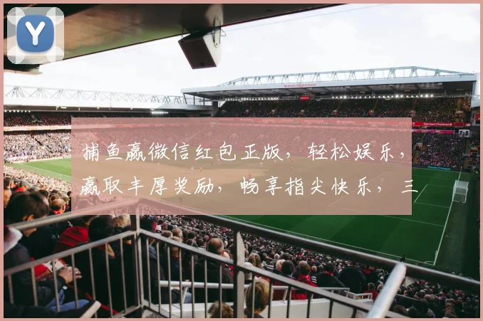 捕鱼赢微信红包正版，轻松娱乐，赢取丰厚奖励，畅享指尖快乐，三重惊喜等你来