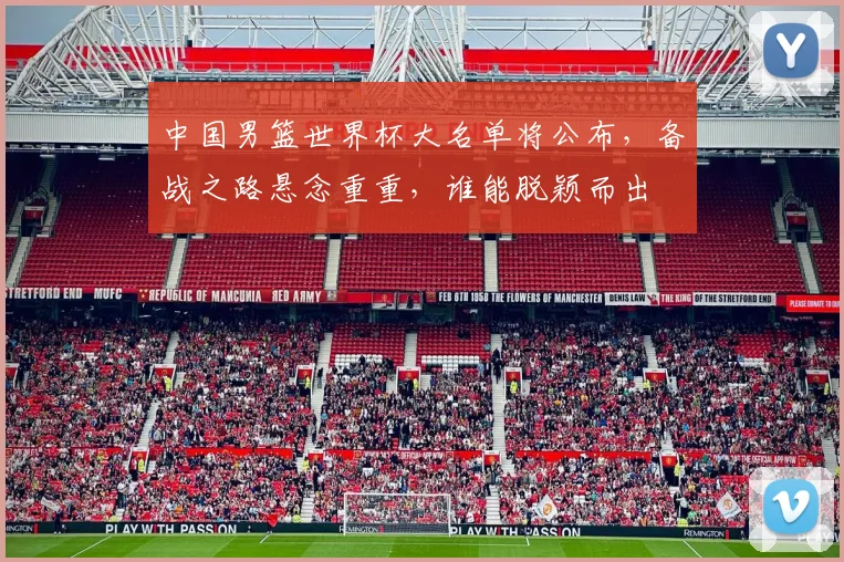 中国男篮世界杯大名单将公布，备战之路悬念重重，谁能脱颖而出