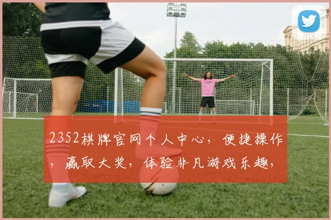 2352棋牌官网个人中心，便捷操作，赢取大奖，体验非凡游戏乐趣，尽在掌握