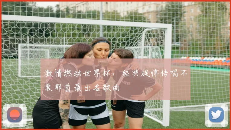 激情燃动世界杯，经典旋律传唱不衰那首最出名歌曲