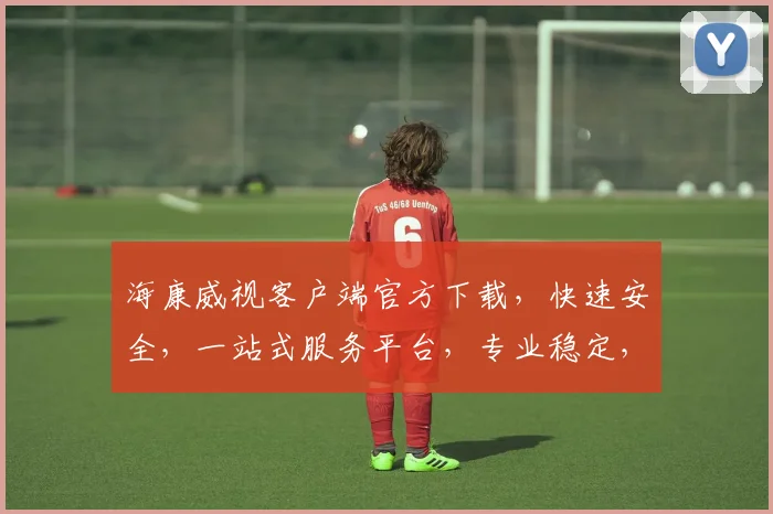 海康威视客户端官方下载，快速安全，一站式服务平台，专业稳定，立即获取