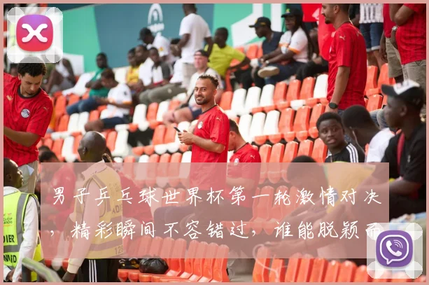 男子乒乓球世界杯第一轮激情对决，精彩瞬间不容错过，谁能脱颖而出