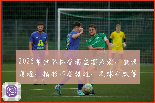 2026年世界杯香港盛宴来袭，激情角逐，精彩不容错过，足球狂欢等你来