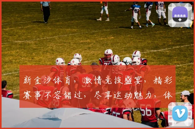 新金沙体育，激情竞技盛宴，精彩赛事不容错过，尽享运动魅力，体验竞技激情