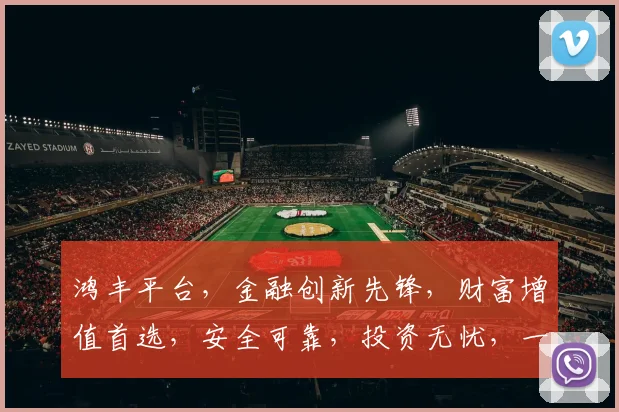 鸿丰平台，金融创新先锋，财富增值首选，安全可靠，投资无忧，一站式服务，值得信赖。