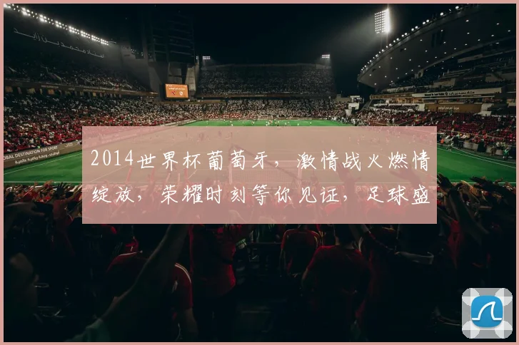 2014世界杯葡萄牙，激情战火燃情绽放，荣耀时刻等你见证，足球盛宴不容错过