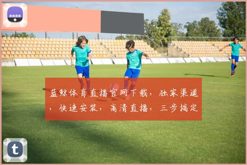 蓝鲸体育直播官网下载，独家渠道，快速安装，高清直播，三步搞定，不容错过，体验极致观赛