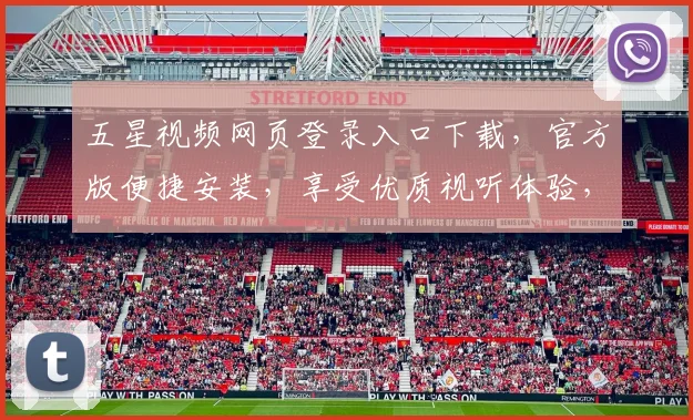 五星视频网页登录入口下载，官方版便捷安装，享受优质视听体验，两步轻松搞定