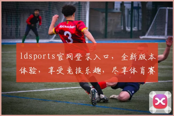 ldsports官网登录入口，全新版本体验，享受竞技乐趣，尽享体育赛事魅力