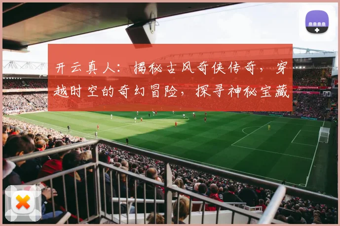 开云真人：揭秘古风奇侠传奇，穿越时空的奇幻冒险，探寻神秘宝藏，尽在开云真人
